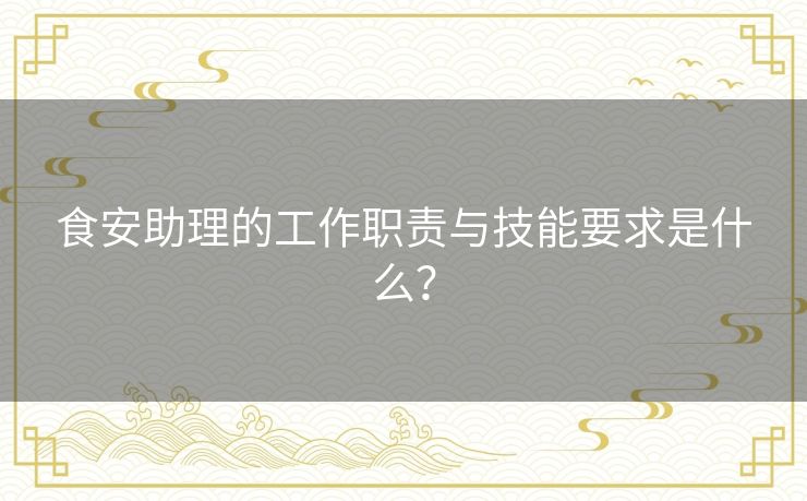 食安助理的工作职责与技能要求是什么? 食安助理的工作职责与技能要求是什么?