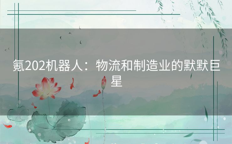 氪202机器人:物流和制造业的默默巨星 氪202机器人:物流和制造业的默默巨星