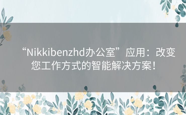 “Nikkibenzhd办公室”应用:改变您工作方式的智能解决方案! “Nikkibenzhd办公室”应用:改变您工作方式的智能解决方案!