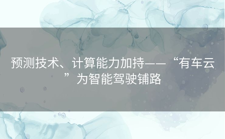 预测技术、计算能力加持——“有车云”为智能驾驶铺路 预测技术、计算能力加持——“有车云”为智能驾驶铺路