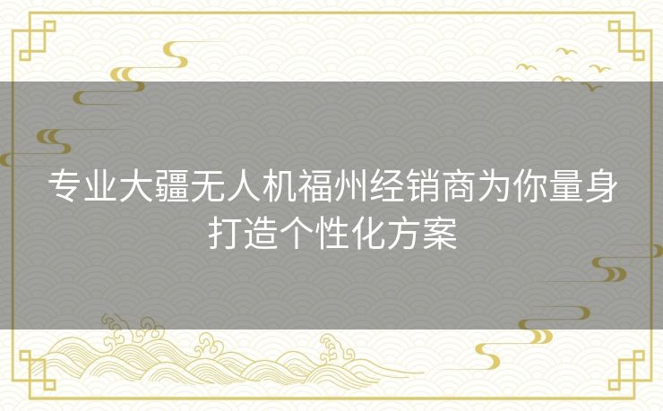 专业大疆无人机福州经销商为你量身打造个性化方案 专业大疆无人机福州经销商为你量身打造个性化方案