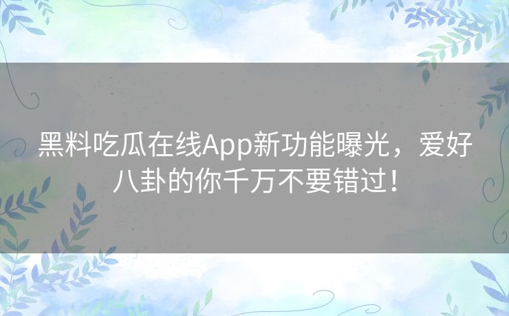 黑料吃瓜在线App新功能曝光,爱好八卦的你千万不要错过! 黑料吃瓜在线App新功能曝光,爱好八卦的你千万不要错过!