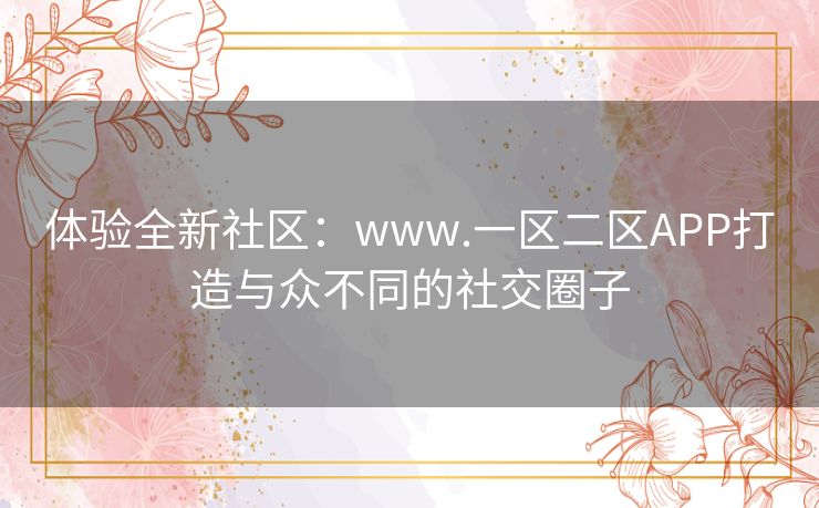 体验全新社区:www.一区二区APP打造与众不同的社交圈子 体验全新社区:www.一区二区APP打造与众不同的社交圈子