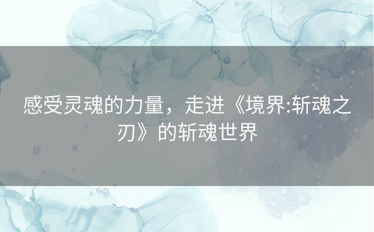 感受灵魂的力量，走进《境界:斩魂之刃》的斩魂世界