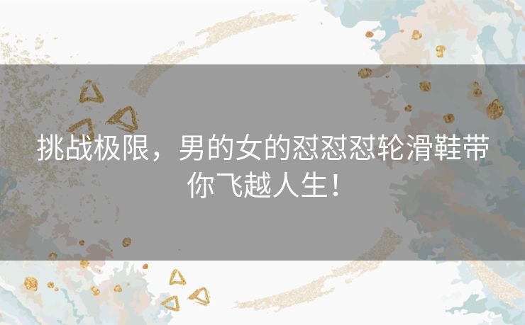 挑战极限,男的女的怼怼怼轮滑鞋带你飞越人生! 挑战极限,男的女的怼怼怼轮滑鞋带你飞越人生!