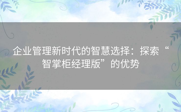 企业管理新时代的智慧选择：探索“智掌柜经理版”的优势