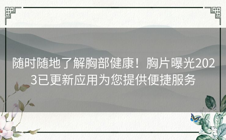 随时随地了解胸部健康!胸片曝光2023已更新应用为您提供便捷服务 随时随地了解胸部健康!胸片曝光2023已更新应用为您提供便捷服务