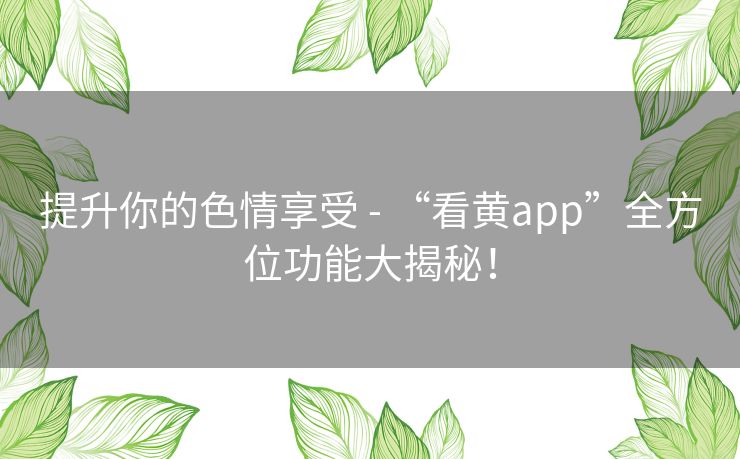 提升你的色情享受 - “看黄app”全方位功能大揭秘! 提升你的色情享受 - “看黄app”全方位功能大揭秘!