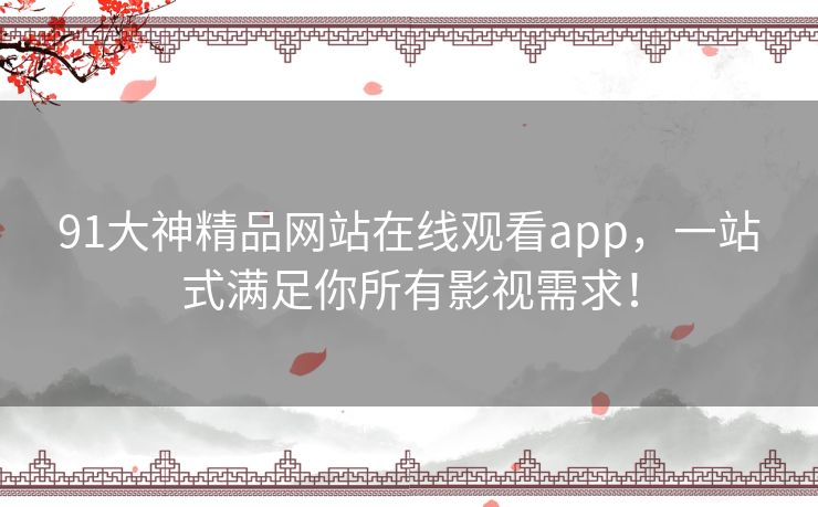 91大神精品网站在线观看app,一站式满足你所有影视需求! 91大神精品网站在线观看app,一站式满足你所有影视需求!