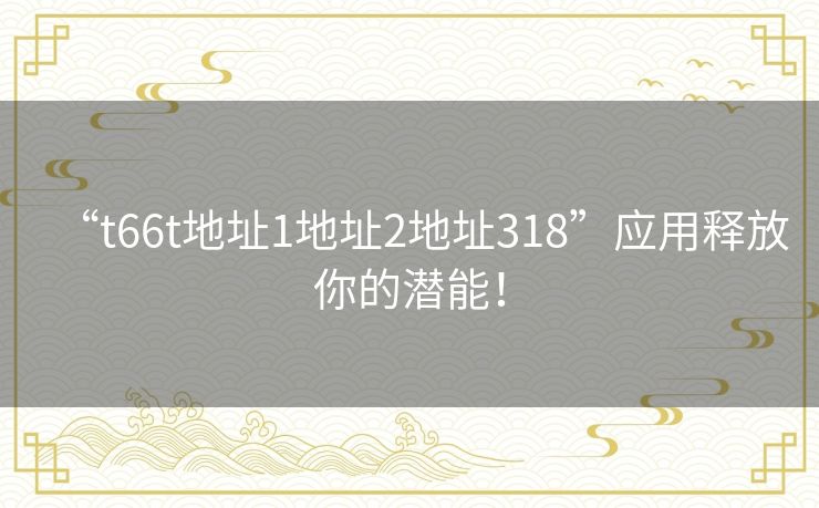 “t66t地址1地址2地址318”应用释放你的潜能！