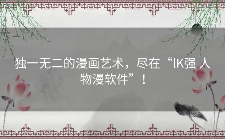 独一无二的漫画艺术，尽在“lK强 人物漫软件”！