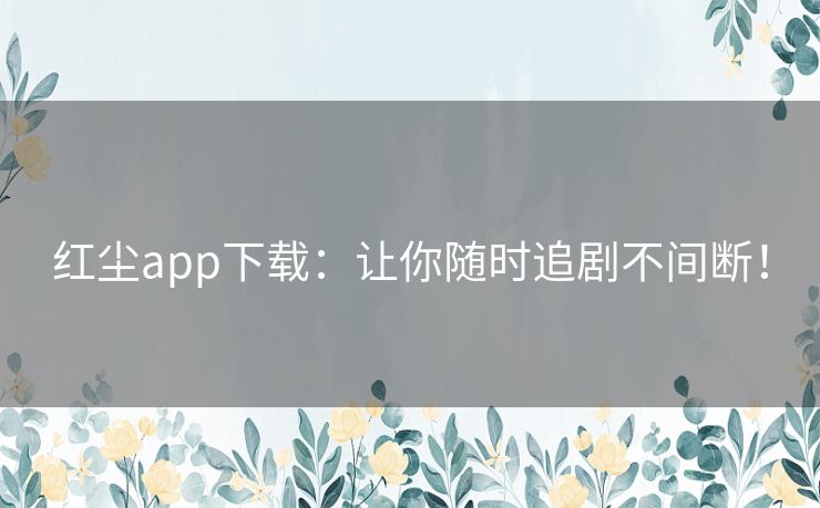 红尘app下载:让你随时追剧不间断! 红尘app下载:让你随时追剧不间断!