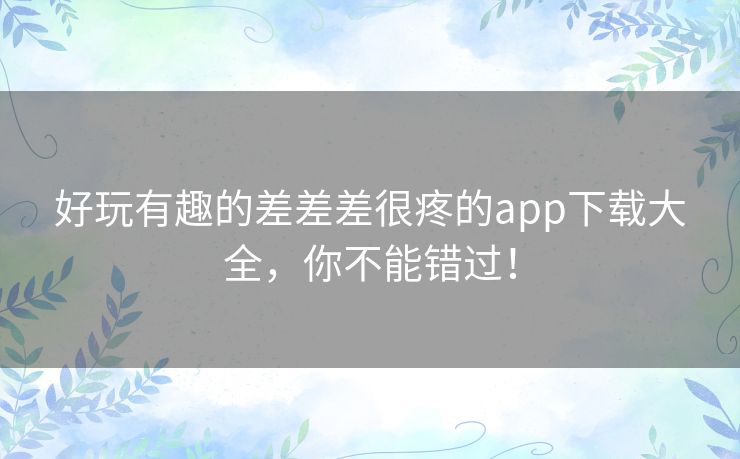 好玩有趣的差差差很疼的app下载大全，你不能错过！