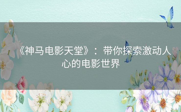 《神马电影天堂》：带你探索激动人心的电影世界