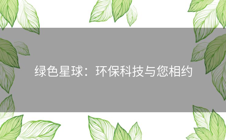 绿色星球:环保科技与您相约 绿色星球:环保科技与您相约