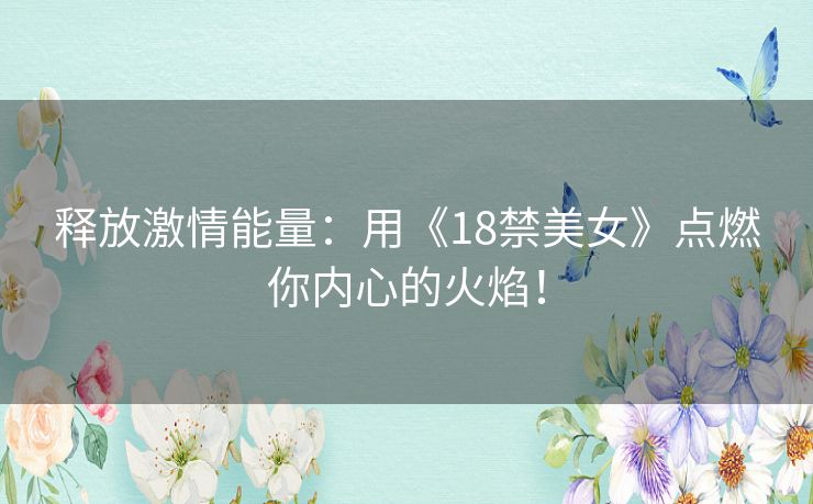 释放激情能量:用《18禁美女》点燃你内心的火焰! 释放激情能量:用《18禁美女》点燃你内心的火焰!