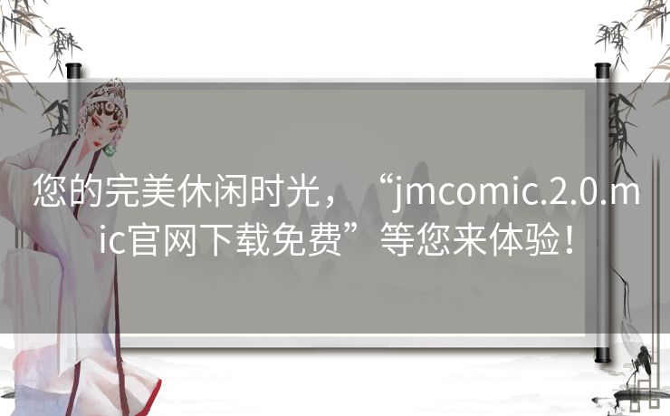 您的完美休闲时光，“jmcomic.2.0.mic官网下载免费”等您来体验！