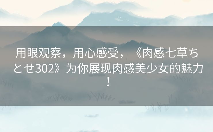 用眼观察,用心感受,《肉感七草ちとせ302》为你展现肉感美少女的魅力! 用眼观察,用心感受,《肉感七草ちとせ302》为你展现肉感美少女的魅力!