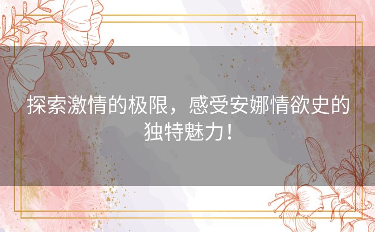 探索激情的极限,感受安娜情欲史的独特魅力! 探索激情的极限,感受安娜情欲史的独特魅力!