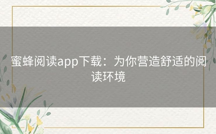 蜜蜂阅读app下载:为你营造舒适的阅读环境 蜜蜂阅读app下载:为你营造舒适的阅读环境