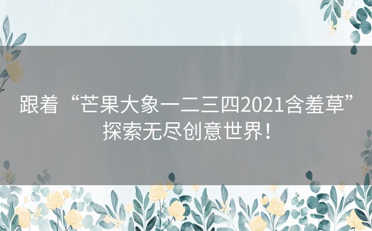 跟着“芒果大象一二三四2021含羞草”探索无尽创意世界! 跟着“芒果大象一二三四2021含羞草”探索无尽创意世界!