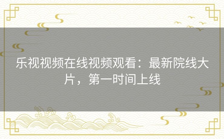 乐视视频在线视频观看:最新院线大片,第一时间上线 乐视视频在线视频观看:最新院线大片,第一时间上线