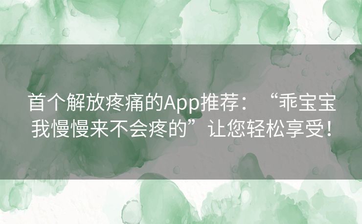 首个解放疼痛的App推荐:“乖宝宝我慢慢来不会疼的”让您轻松享受! 首个解放疼痛的App推荐:“乖宝宝我慢慢来不会疼的”让您轻松享受!