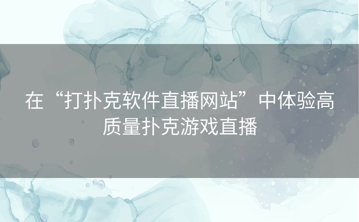 在“打扑克软件直播网站”中体验高质量扑克游戏直播 在“打扑克软件直播网站”中体验高质量扑克游戏直播