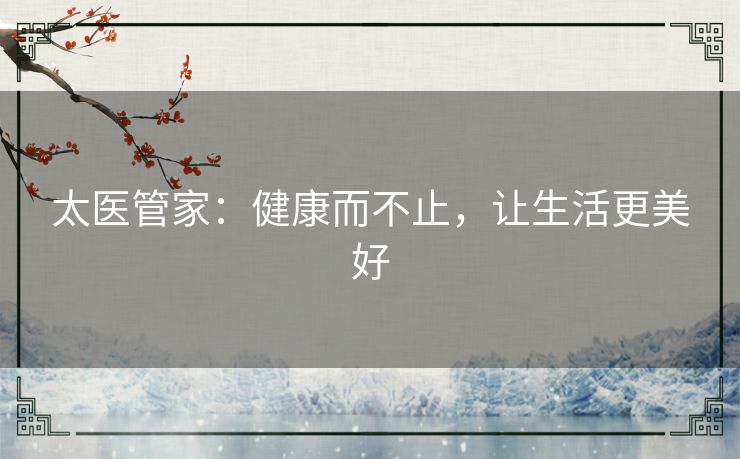 太医管家:健康而不止,让生活更美好 太医管家:健康而不止,让生活更美好
