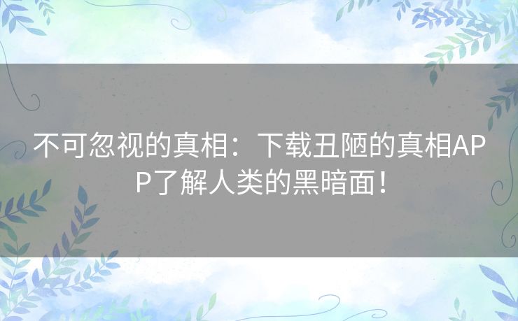 不可忽视的真相:下载丑陋的真相APP了解人类的黑暗面! 不可忽视的真相:下载丑陋的真相APP了解人类的黑暗面!