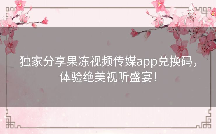 独家分享果冻视频传媒app兑换码,体验绝美视听盛宴! 独家分享果冻视频传媒app兑换码,体验绝美视听盛宴!