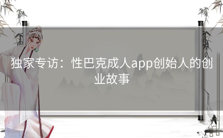 独家专访:性巴克成人app创始人的创业故事 独家专访:性巴克成人app创始人的创业故事