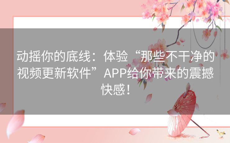 动摇你的底线：体验“那些不干净的视频更新软件”APP给你带来的震撼快感！