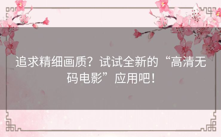 追求精细画质?试试全新的“高清无码电影”应用吧! 追求精细画质?试试全新的“高清无码电影”应用吧!