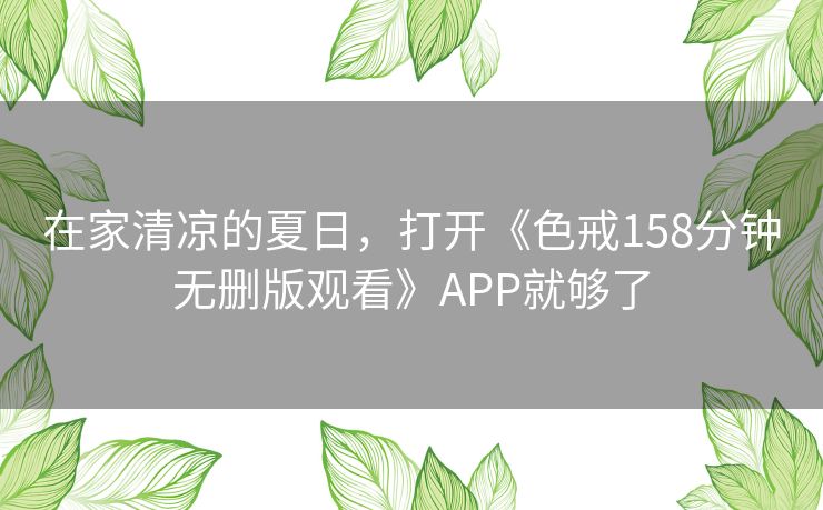 在家清凉的夏日,打开《色戒158分钟无删版观看》APP就够了 在家清凉的夏日,打开《色戒158分钟无删版观看》APP就够了
