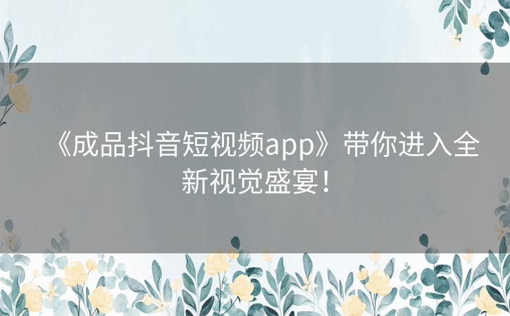 《成品抖音短视频app》带你进入全新视觉盛宴！