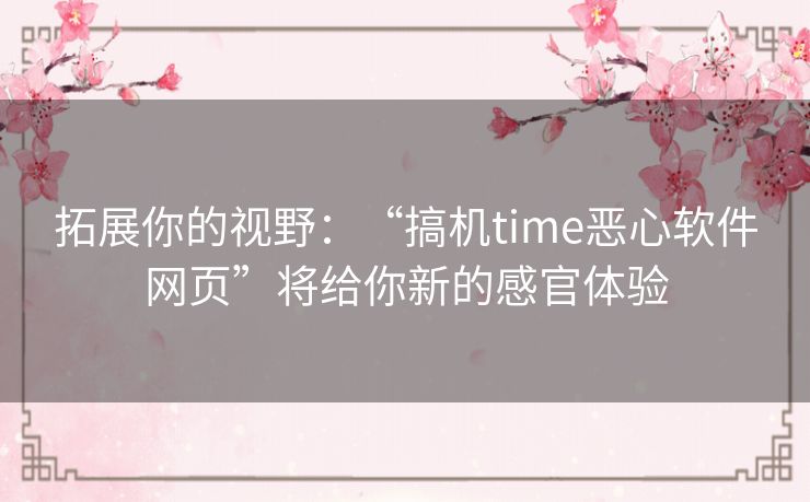 拓展你的视野:“搞机time恶心软件网页”将给你新的感官体验 拓展你的视野:“搞机time恶心软件网页”将给你新的感官体验