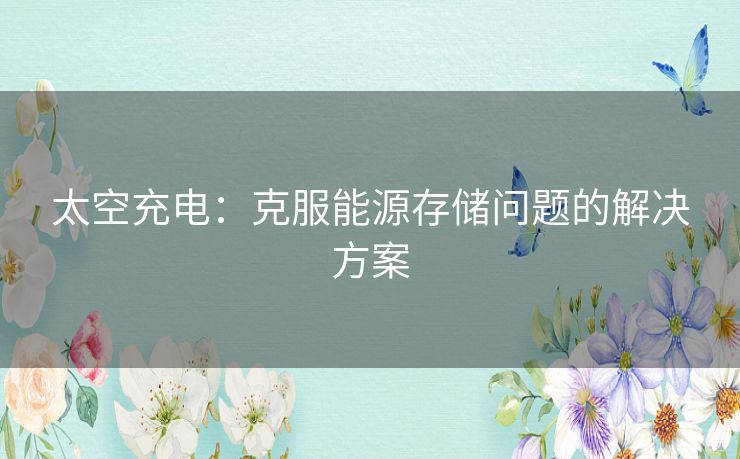 太空充电:克服能源存储问题的解决方案 太空充电:克服能源存储问题的解决方案