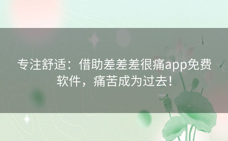专注舒适:借助差差差很痛app免费软件,痛苦成为过去! 专注舒适:借助差差差很痛app免费软件,痛苦成为过去!