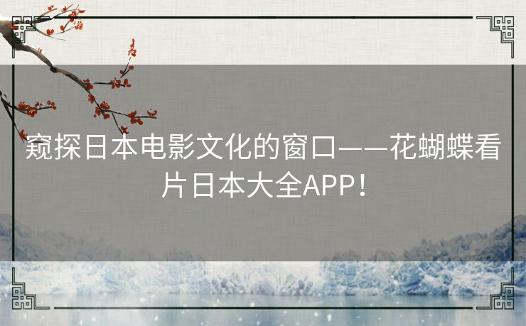 窥探日本电影文化的窗口——花蝴蝶看片日本大全APP! 窥探日本电影文化的窗口——花蝴蝶看片日本大全APP!