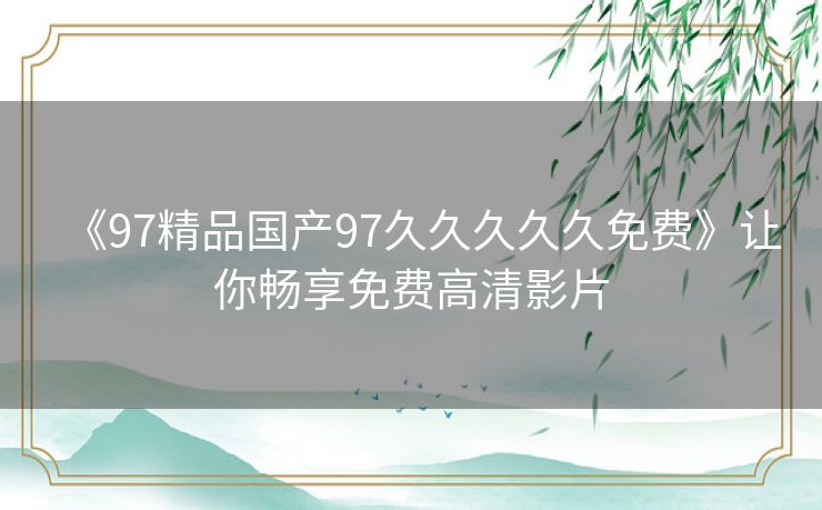 《97精品国产97久久久久久免费》让你畅享免费高清影片 《97精品国产97久久久久久免费》让你畅享免费高清影片