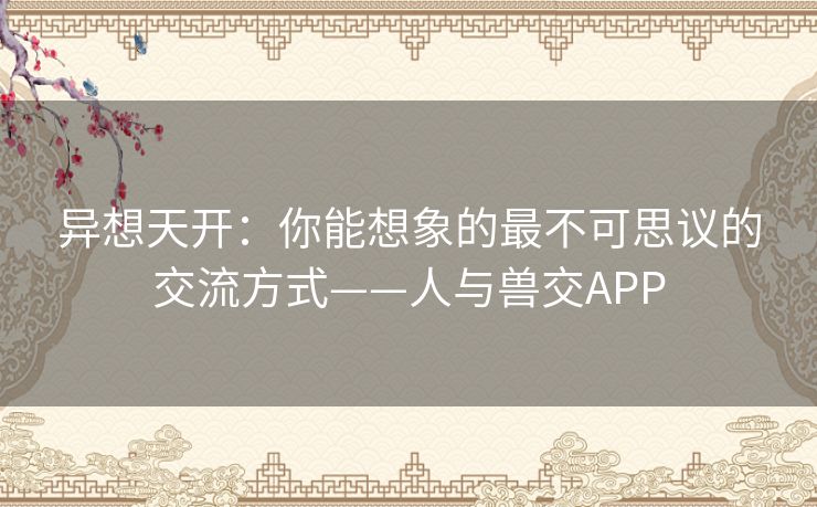 异想天开:你能想象的最不可思议的交流方式——人与兽交APP 异想天开:你能想象的最不可思议的交流方式——人与兽交APP