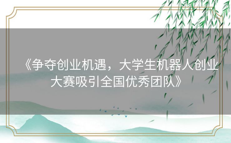 《争夺创业机遇，大学生机器人创业大赛吸引全国优秀团队》