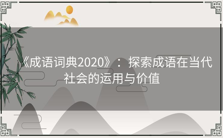 《成语词典2020》:探索成语在当代社会的运用与价值 《成语词典2020》:探索成语在当代社会的运用与价值