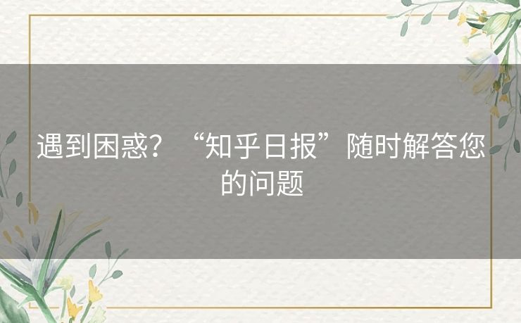遇到困惑?“知乎日报”随时解答您的问题 遇到困惑?“知乎日报”随时解答您的问题