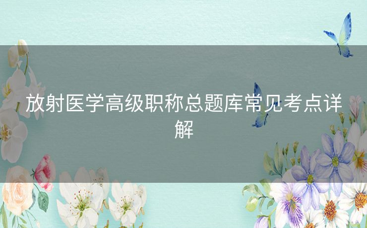 放射医学高级职称总题库常见考点详解 放射医学高级职称总题库常见考点详解