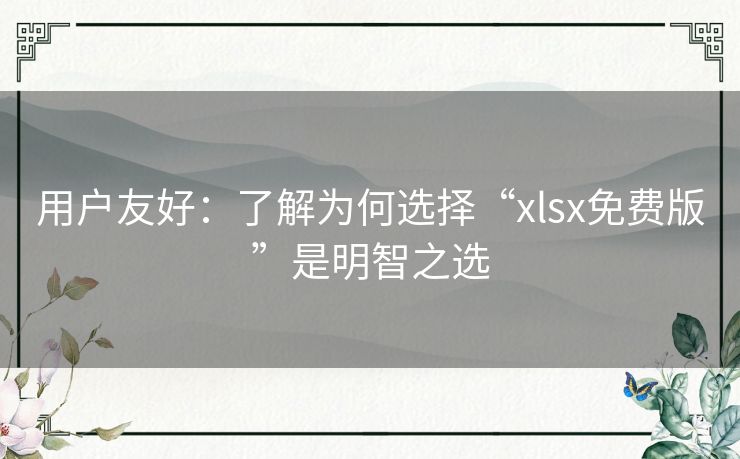 用户友好:了解为何选择“xlsx免费版”是明智之选 用户友好:了解为何选择“xlsx免费版”是明智之选