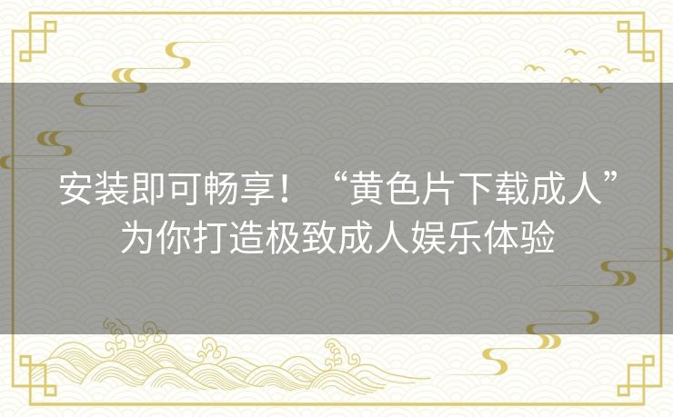 安装即可畅享！“黄色片下载成人”为你打造极致成人娱乐体验