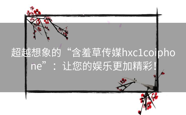 超越想象的“含羞草传媒hxc1coiphone”:让您的娱乐更加精彩! 超越想象的“含羞草传媒hxc1coiphone”:让您的娱乐更加精彩!