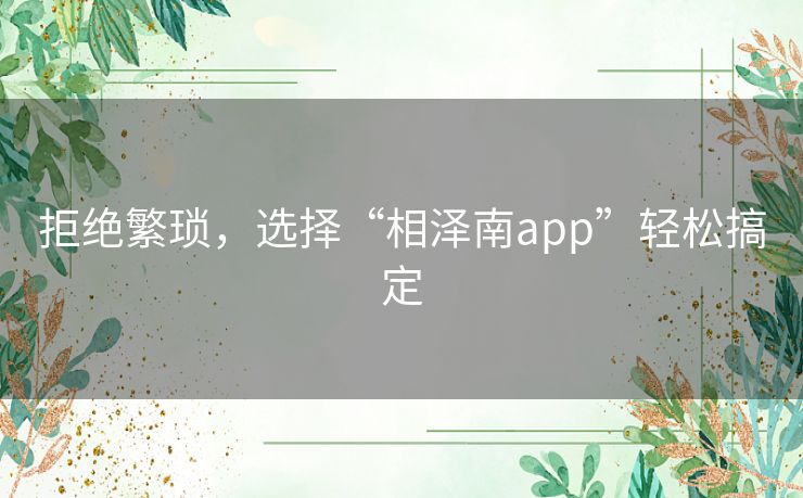 拒绝繁琐,选择“相泽南app”轻松搞定 拒绝繁琐,选择“相泽南app”轻松搞定